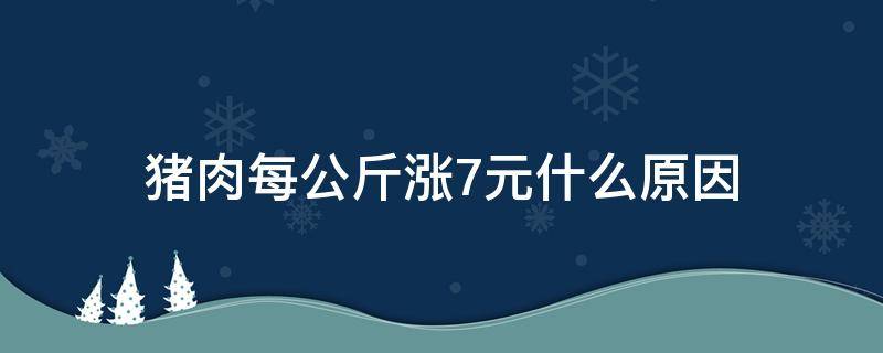 猪肉每公斤涨7元什么原因（猪肉每公斤涨7元什么原因造成的）