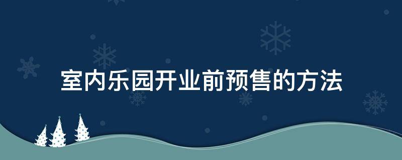 室内乐园开业前预售的方法 室内游乐园开业活动方案