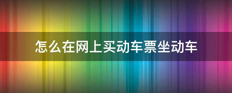 怎么在网上买动车票坐动车（网上购买动车票怎么坐车）