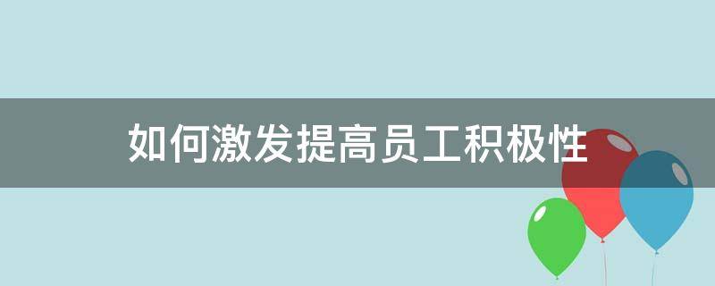 如何激发提高员工积极性 如何激发员工的积极性