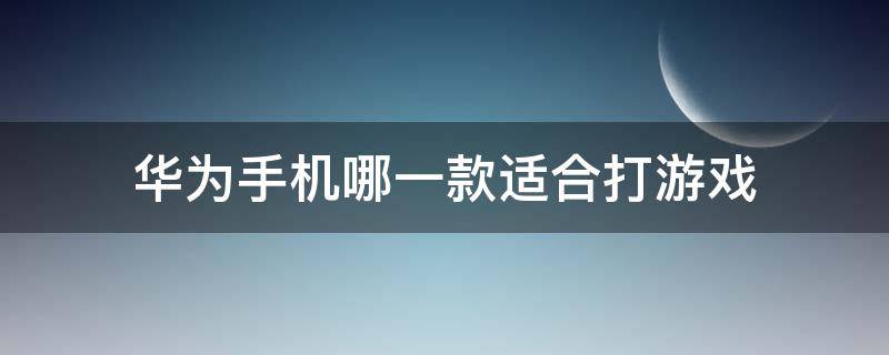 华为手机哪一款适合打游戏 华为手机哪一款适合打游戏的