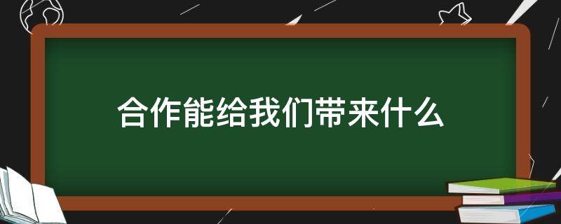 合作能给我们带来什么 合作能给我们带来什么帮助