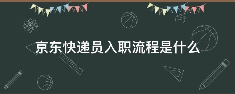 京东快递员入职流程是什么 入职京东快递员需要准备什么东西