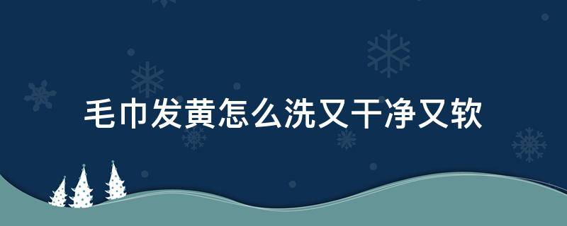 毛巾发黄怎么洗又干净又软 毛巾发黄怎么洗又干净又软小妙招