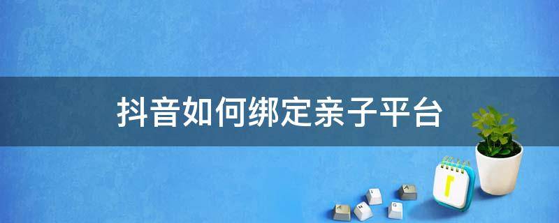 抖音如何绑定亲子平台 抖音如何绑定亲子平台账号