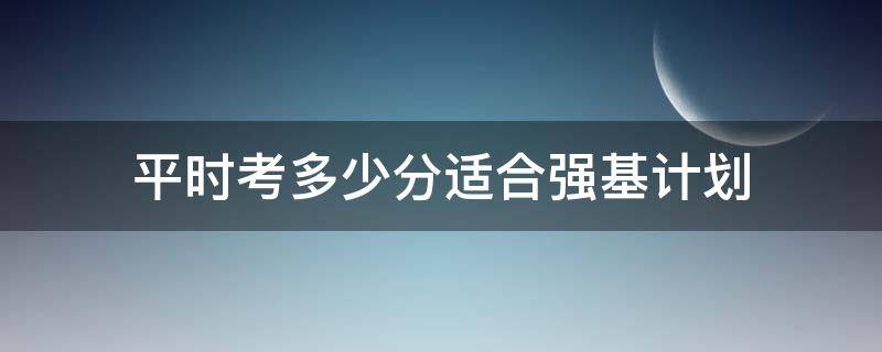 平时考多少分适合强基计划（多少分可以报考强基计划）