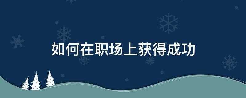 如何在职场上获得成功 如何在职场中获得成功