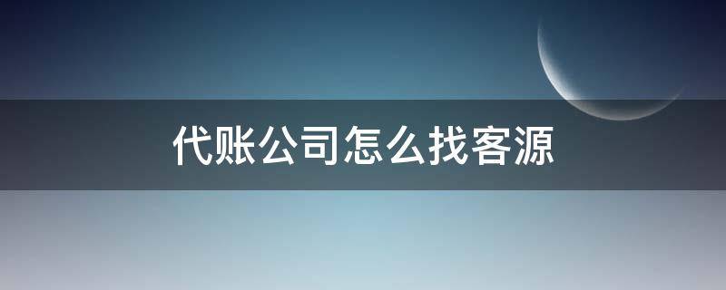 代账公司怎么找客源（代帐公司怎么找客户）