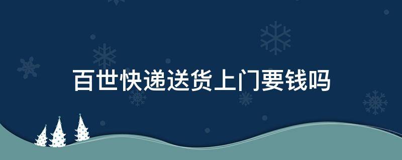 百世快递送货上门要钱吗 百世送货上门收费吗