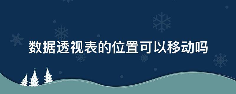 数据透视表的位置可以移动吗（数据透视表的位置可以移动吗怎么弄）