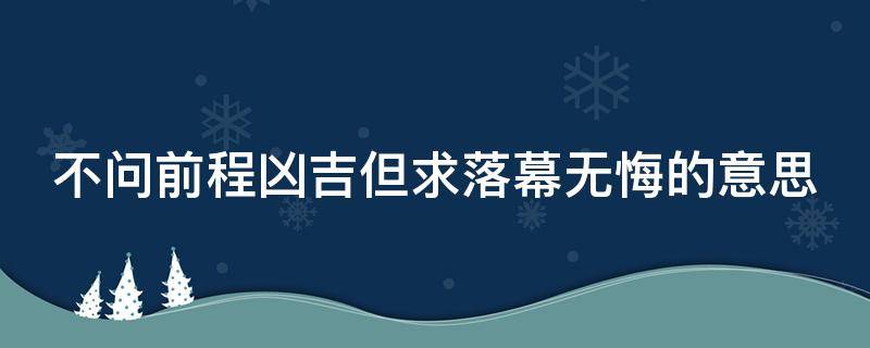 不问前程凶吉但求落幕无悔的意思 不问前程似锦但求落幕无悔壁纸