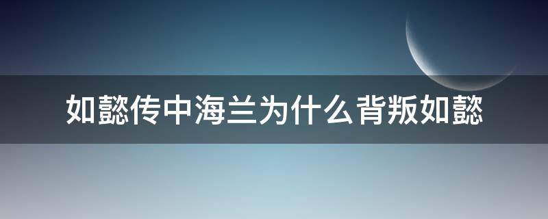 如懿传中海兰为什么背叛如懿（如懿传中海兰为什么背叛如懿了）