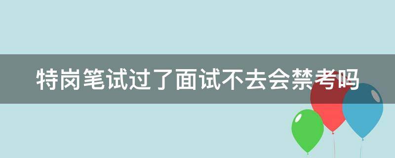 特岗笔试过了面试不去会禁考吗 特岗笔试过了面试不去会禁考吗怎么办