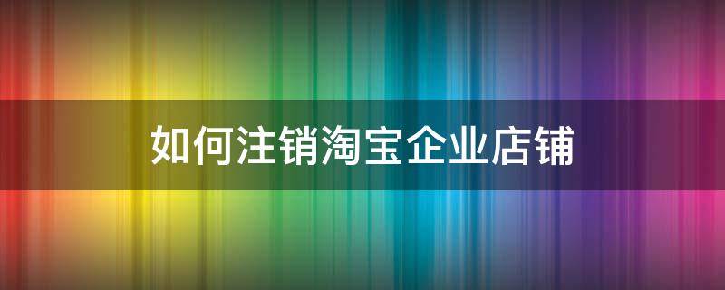 如何注销淘宝企业店铺（如何注销淘宝企业店铺账户）