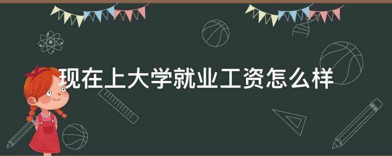 现在上大学就业工资怎么样 一般大学生就业工资多少