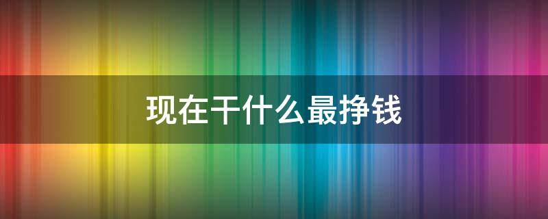 现在干什么最挣钱 现在干什么最挣钱呢