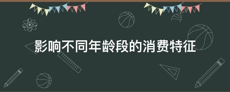 影响不同年龄段的消费特征 年龄对消费者的影响