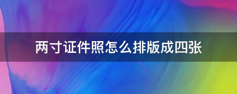 两寸证件照怎么排版成四张（两寸证件照如何排版）