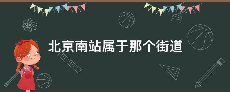 北京南站属于那个街道（北京南站属于什么街道什么居委会）