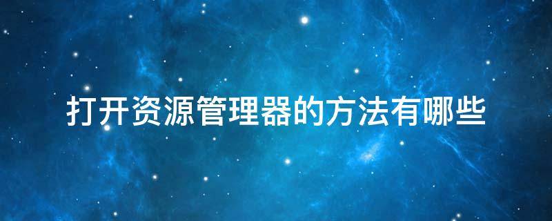 打开资源管理器的方法有哪些（打开资源管理器的方法有哪些?win7）