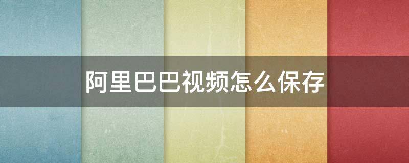 阿里巴巴视频怎么保存 阿里巴巴视频怎么保存在手机相册