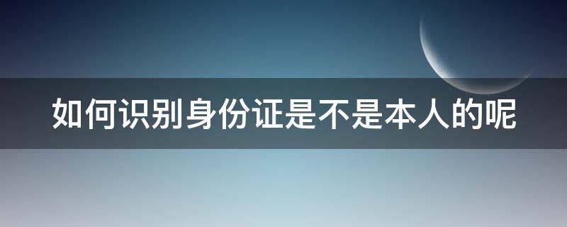 如何识别身份证是不是本人的呢 如何识别身份证是不是本人的呢怎么查