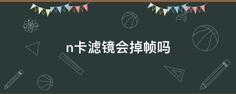 n卡滤镜会掉帧吗（n卡滤镜会掉帧吗怎么办）