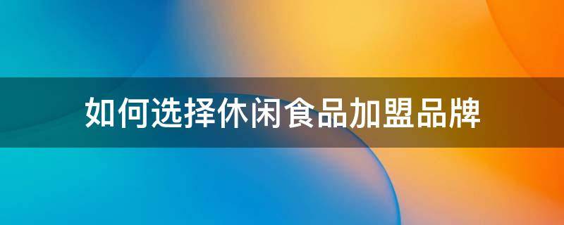 如何选择休闲食品加盟品牌（休闲食品加盟店10大品牌）