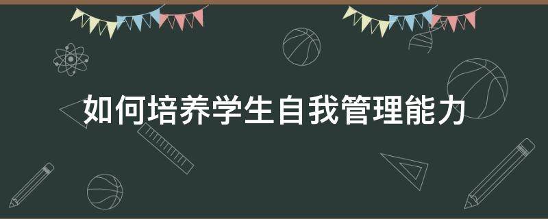 如何培养学生自我管理能力（如何培养学生自我管理能力论文）