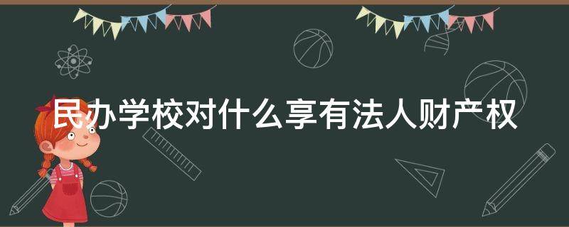 民办学校对什么享有法人财产权 民办学校具有法人资格吗