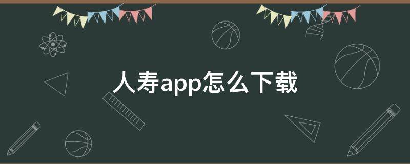 人寿app怎么下载（如何下载人寿app）