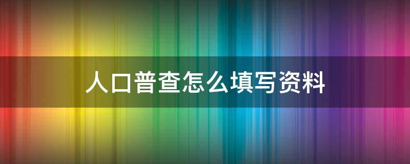 人口普查怎么填写资料 人口普查怎么填写资料图片