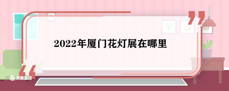 2022年厦门花灯展在哪里 2022年厦门花灯展在什么地方