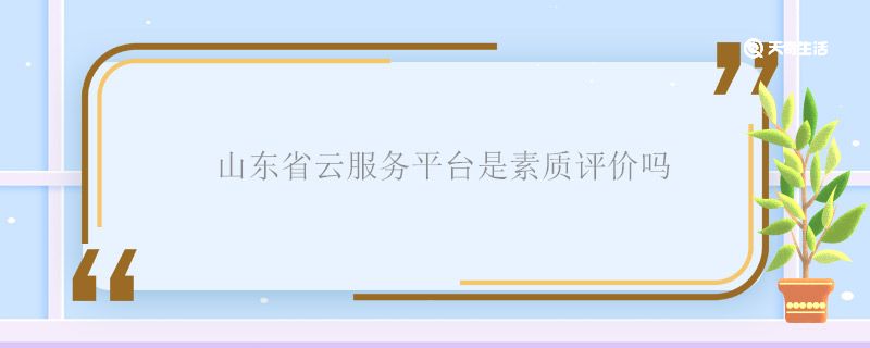 山东省云服务平台是素质评价吗 山东省云服务平台是什么