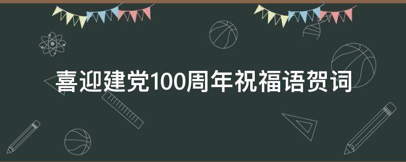 喜迎建党100周年祝福语贺词 喜迎建党100周年祝福语贺词大全