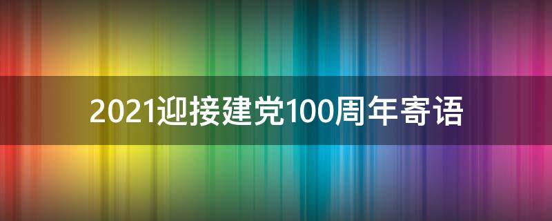 2021迎接建党100周年寄语 迎接建党100周年新年寄语