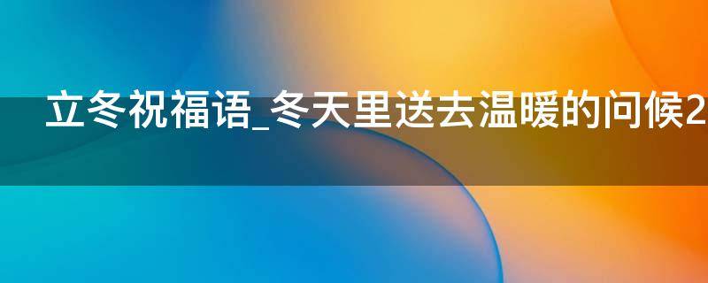 立冬祝福语冬天里送去温暖的问候2021（立冬的祝福短信）