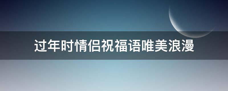 过年时情侣祝福语唯美浪漫（过年祝福情侣的话）