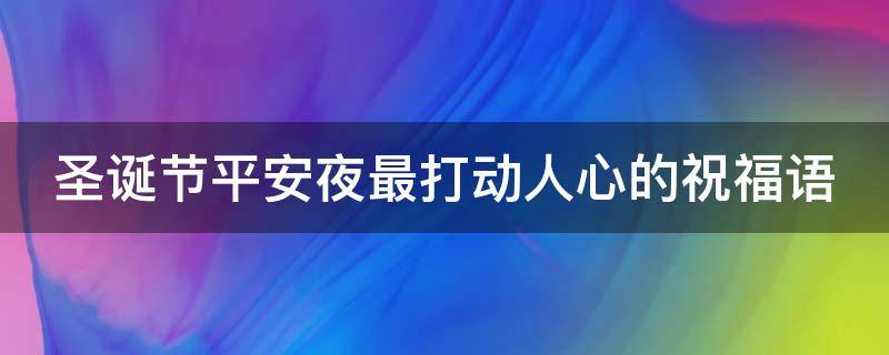 圣诞节平安夜最打动人心的祝福语（圣诞节平安夜最打动人心的祝福语图片）