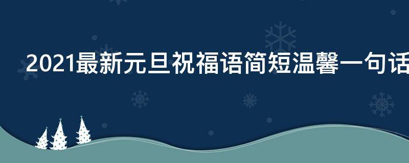 2021最新元旦祝福语简短温馨一句话（2021元旦祝福语句句暖心）