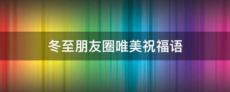 冬至朋友圈唯美祝福语 冬至朋友圈唯美祝福语大全