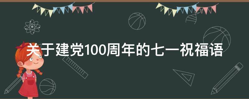 关于建党100周年的七一祝福语 关于建党100周年的七一祝福语有哪些