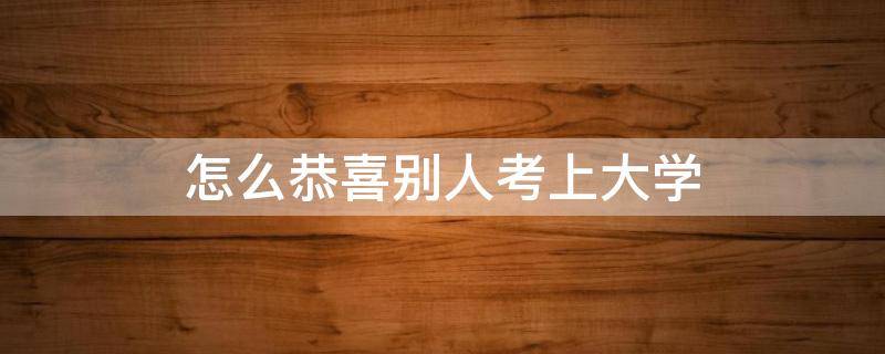 怎么恭喜别人考上大学 恭喜别人考入大学