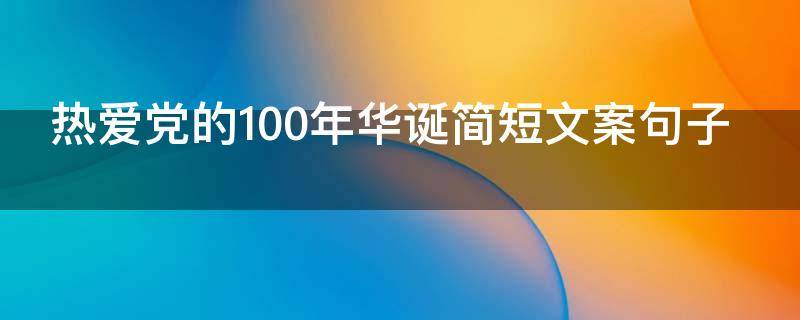 热爱党的100年华诞简短文案句子 热爱党的100年华诞简短文案句子摘抄