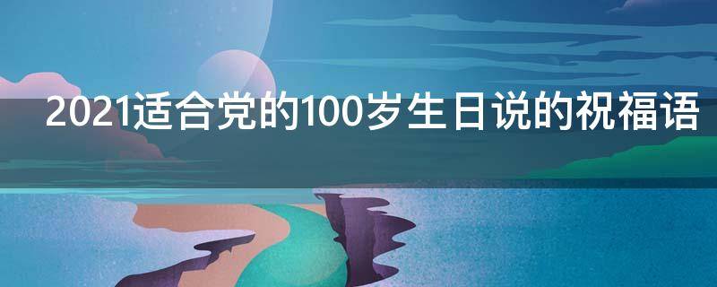 2021适合党的100岁生日说的祝福语 党一百岁生日祝福语