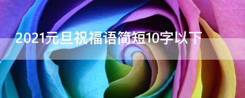 2021元旦祝福语简短10字以下 2021元旦祝福短语10字之内