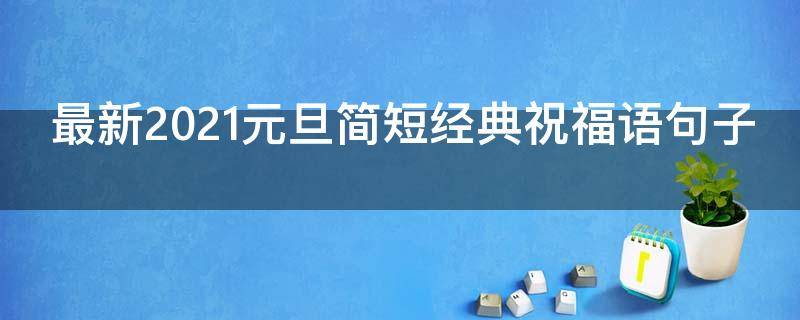 最新2021元旦简短经典祝福语句子（最新2021元旦简短经典祝福语句子有哪些）