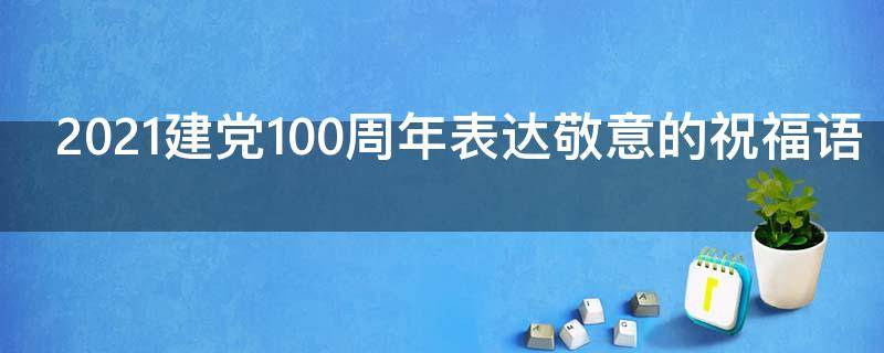 2021建党100周年表达敬意的祝福语（致敬建党一百周年祝福语）