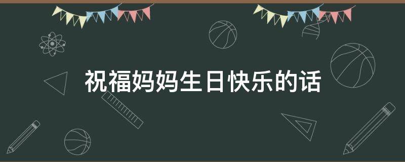 祝福妈妈生日快乐的话 祝福妈妈生日快乐的话简短