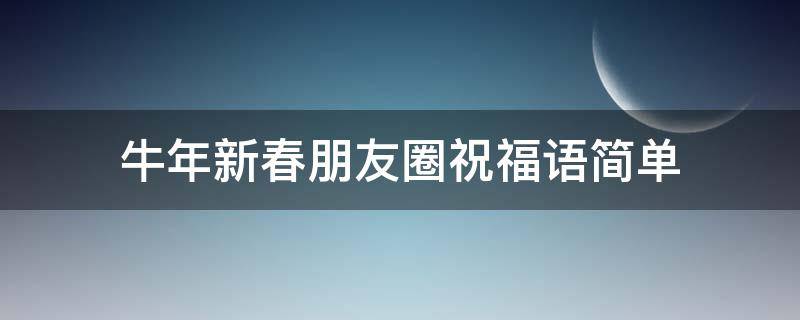 牛年新春朋友圈祝福语简单（牛年新春朋友圈祝福语简单一点）